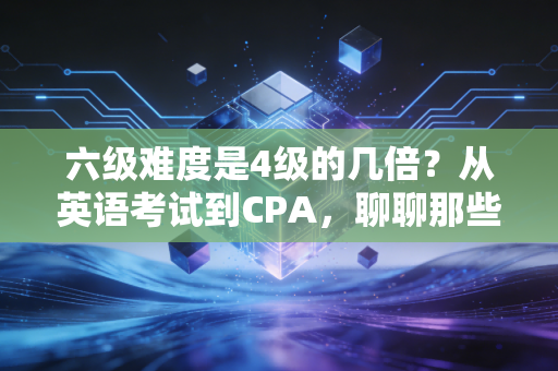 六级难度是4级的几倍？从英语考试到CPA，聊聊那些让人头秃的难度跨越