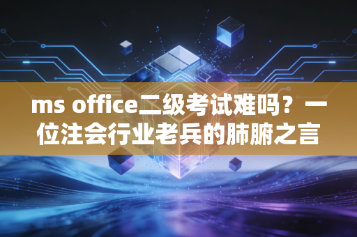 ms office二级考试难吗?一位注会行业老兵的肺腑之言与备考指南