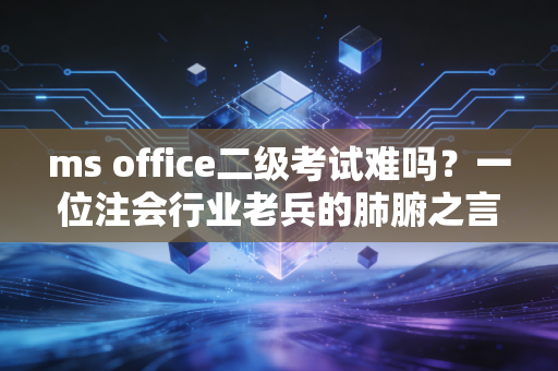 ms office二级考试难吗？一位注会行业老兵的肺腑之言与备考指南