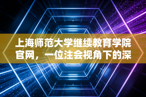 上海师范大学继续教育学院官网,一位注会视角下的深度测评与使用指南