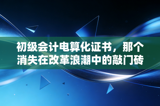 初级会计电算化证书，那个消失在改革浪潮中的敲门砖，如今还重要吗？