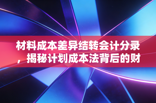 材料成本差异结转会计分录,揭秘计划成本法背后的财务逻辑与实战智慧