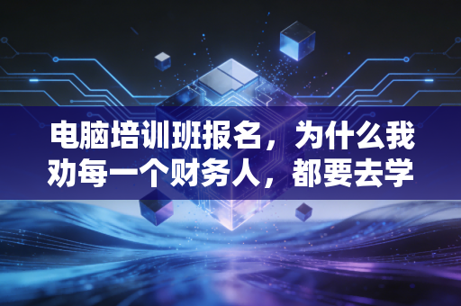 电脑培训班报名，为什么我劝每一个财务人，都要去学一门非财务的硬技能？