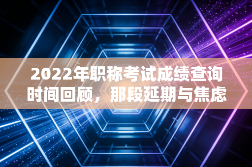 2022年职称考试成绩查询时间回顾，那段延期与焦虑交织的岁月，给会计人的启示