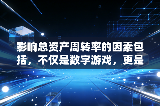 影响总资产周转率的因素包括，不仅是数字游戏，更是企业生存的底层逻辑