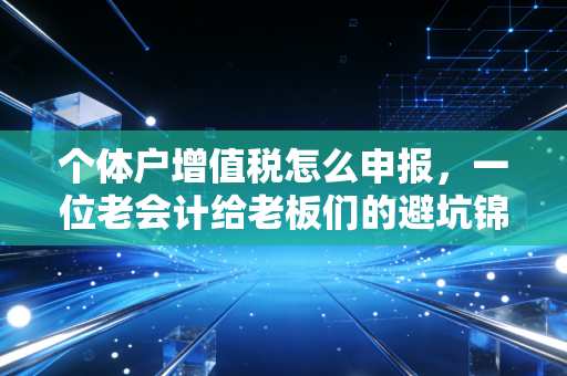 个体户增值税怎么申报，一位老会计给老板们的避坑锦囊