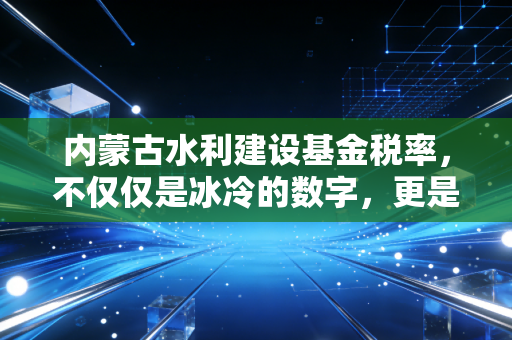 内蒙古水利建设基金税率，不仅仅是冰冷的数字，更是企业的生存账本