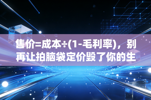 售价=成本÷(1-毛利率)，别再让拍脑袋定价毁了你的生意