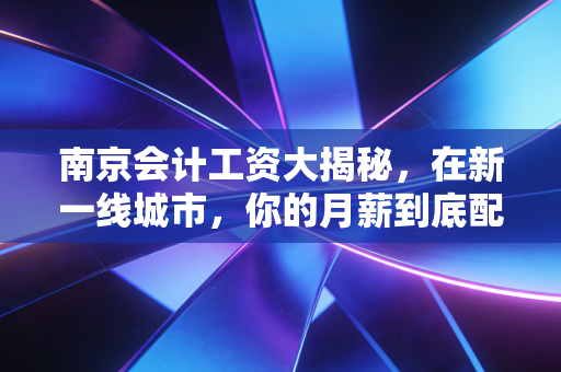 南京会计工资大揭秘，在新一线城市，你的月薪到底配不配得上你的发际线？