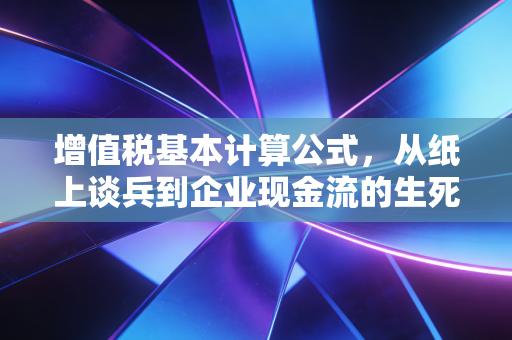 增值税基本计算公式，从纸上谈兵到企业现金流的生死线