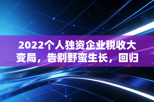 2022个人独资企业税收大变局，告别野蛮生长，回归合规本质