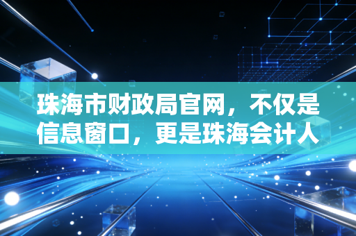 珠海市财政局官网，不仅是信息窗口，更是珠海会计人的藏宝图与政策风向标
