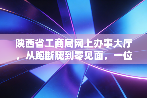 陕西省工商局网上办事大厅，从跑断腿到零见面，一位资深CPA眼中的政务数字化变迁