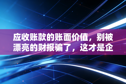 应收账款的账面价值，别被漂亮的财报骗了，这才是企业真实的造血能力