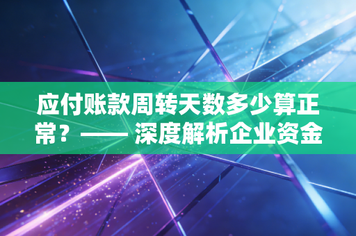 应付账款周转天数多少算正常？—— 深度解析企业资金管理的隐形密码