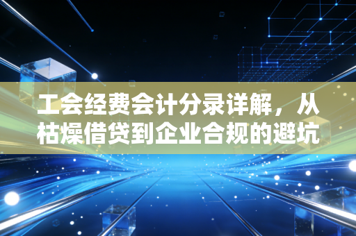 工会经费会计分录详解,从枯燥借贷到企业合规的避坑实战