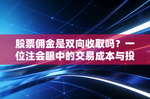 股票佣金是双向收取吗？一位注会眼中的交易成本与投资智慧
