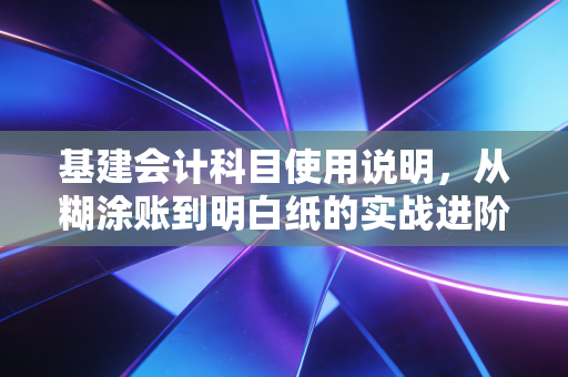 基建会计科目使用说明，从糊涂账到明白纸的实战进阶之路
