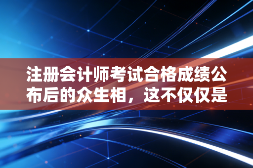 注册会计师考试合格成绩公布后的众生相，这不仅仅是一个数字，更是人生的转折点