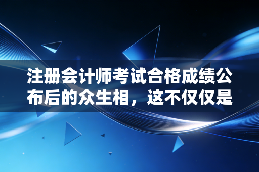 注册会计师考试合格成绩公布后的众生相，这不仅仅是一个数字，更是人生的转折点