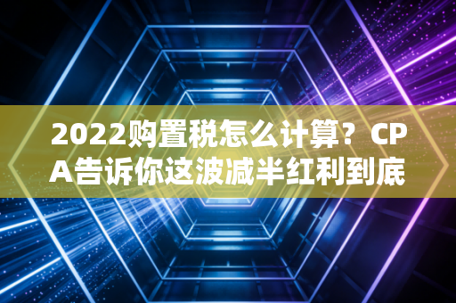 2022购置税怎么计算？CPA告诉你这波减半红利到底怎么抓！