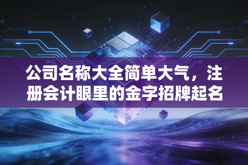 公司名称大全简单大气，注册会计眼里的金字招牌起名指南