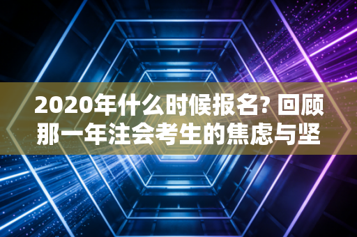 2020年什么时候报名? 回顾那一年注会考生的焦虑与坚持
