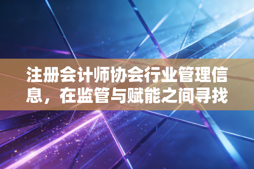 注册会计师协会行业管理信息，在监管与赋能之间寻找平衡，一名老CPA的独白