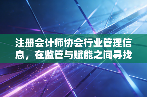 注册会计师协会行业管理信息，在监管与赋能之间寻找平衡，一名老CPA的独白
