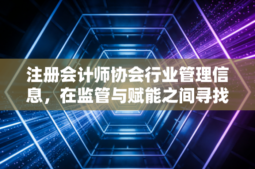 注册会计师协会行业管理信息，在监管与赋能之间寻找平衡，一名老CPA的独白