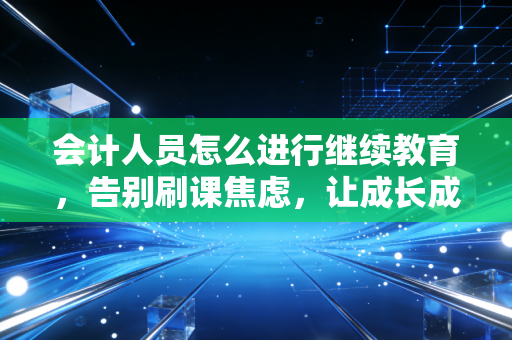 会计人员怎么进行继续教育，告别刷课焦虑，让成长成为职业习惯