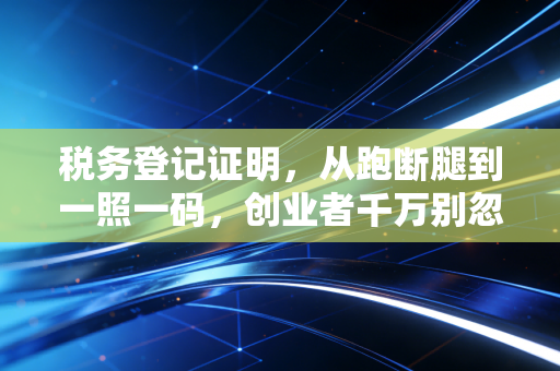 税务登记证明，从跑断腿到一照一码，创业者千万别忽视的隐形门槛