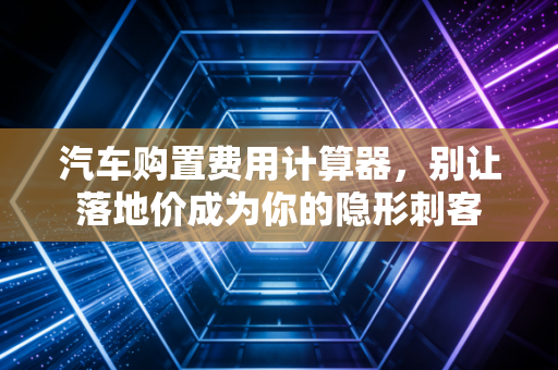 汽车购置费用计算器,别让落地价成为你的隐形刺客