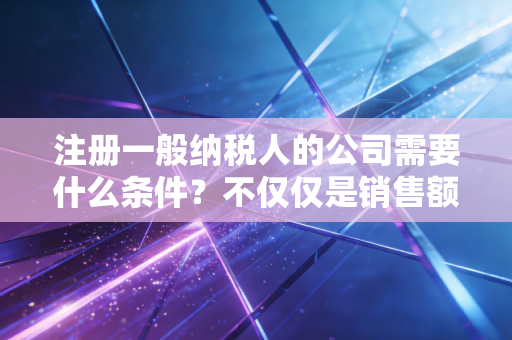 注册一般纳税人的公司需要什么条件？不仅仅是销售额达标那么简单