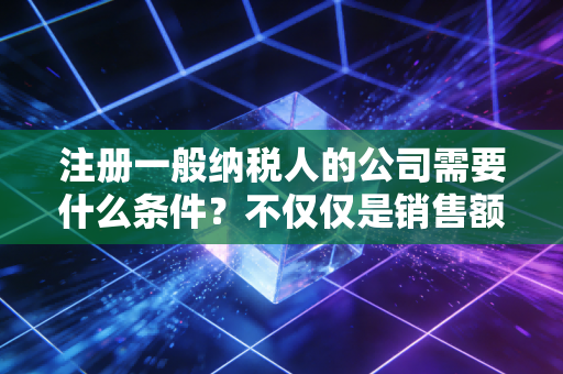 注册一般纳税人的公司需要什么条件？不仅仅是销售额达标那么简单
