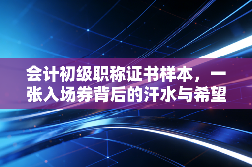 会计初级职称证书样本，一张入场券背后的汗水与希望