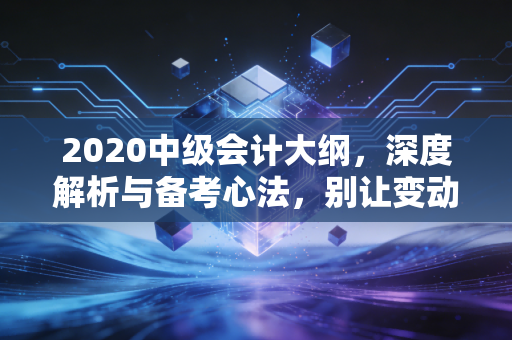 2020中级会计大纲，深度解析与备考心法，别让变动吓退了你的梦想