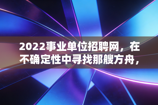 2022事业单位招聘网，在不确定性中寻找那艘方舟，聊聊我们财务人的上岸抉择