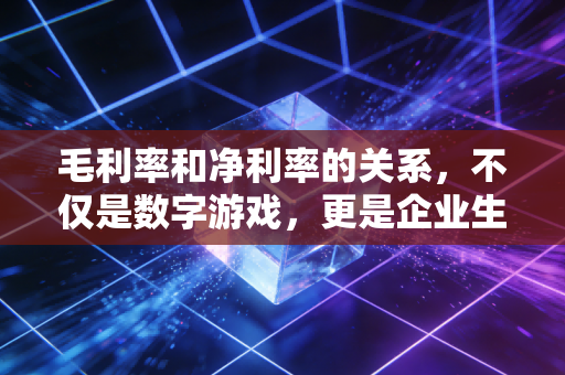 毛利率和净利率的关系，不仅是数字游戏，更是企业生存的体检报告