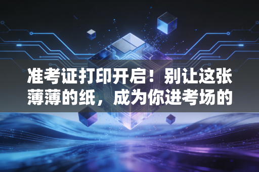 准考证打印开启！别让这张薄薄的纸，成为你进考场的拦路虎