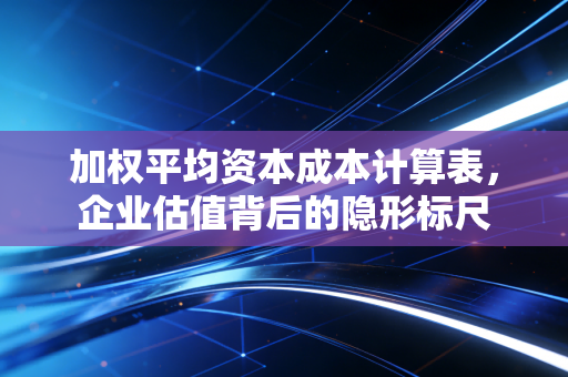 加权平均资本成本计算表，企业估值背后的隐形标尺