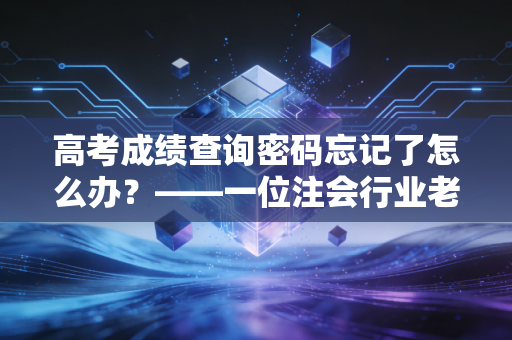 高考成绩查询密码忘记了怎么办？——一位注会行业老兵眼中的危机应对与风险管理