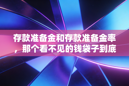 存款准备金和存款准备金率，那个看不见的钱袋子到底怎么管着你的钱包？