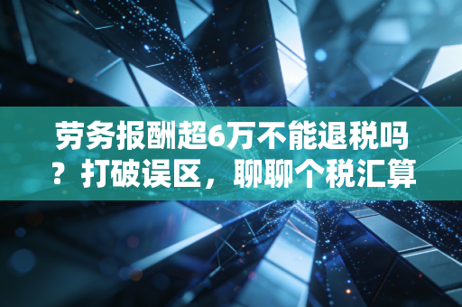 劳务报酬超6万不能退税吗？打破误区，聊聊个税汇算里的那些意外之喜