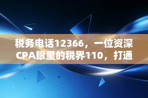 税务电话12366,一位资深CPA眼里的税界110,打通它你就赢了一半