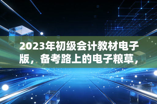 2023年初级会计教材电子版，备考路上的电子粮草，你真的会用吗？