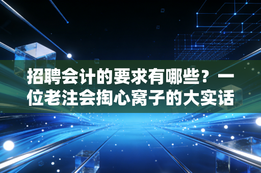 招聘会计的要求有哪些？一位老注会掏心窝子的大实话