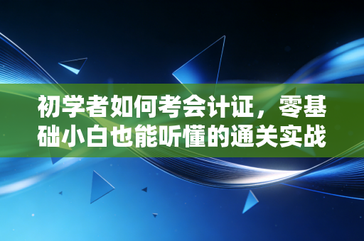初学者如何考会计证，零基础小白也能听懂的通关实战指南