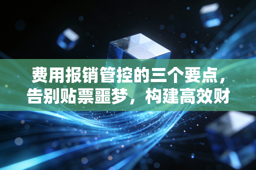 费用报销管控的三个要点,告别贴票噩梦,构建高效财务防线