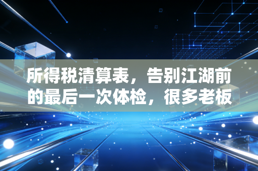 所得税清算表，告别江湖前的最后一次体检，很多老板都栽在这里
